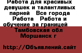 Работа для красивых девушек и талантливых парней - Все города Работа » Работа и обучение за границей   . Тамбовская обл.,Моршанск г.